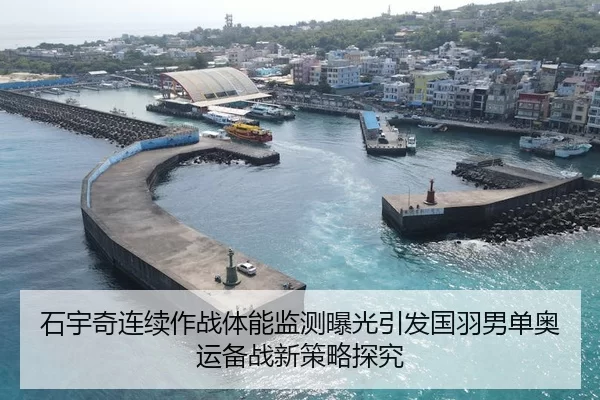 石宇奇连续作战体能监测曝光引发国羽男单奥运备战新策略探究
