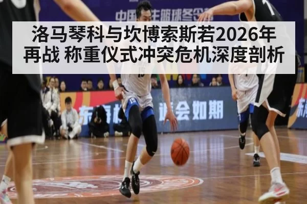 洛马琴科与坎博索斯若2026年再战 称重仪式冲突危机深度剖析