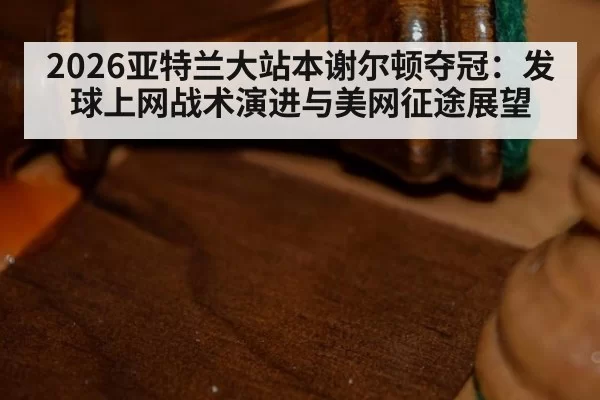 2026亚特兰大站本谢尔顿夺冠：发球上网战术演进与美网征途展望