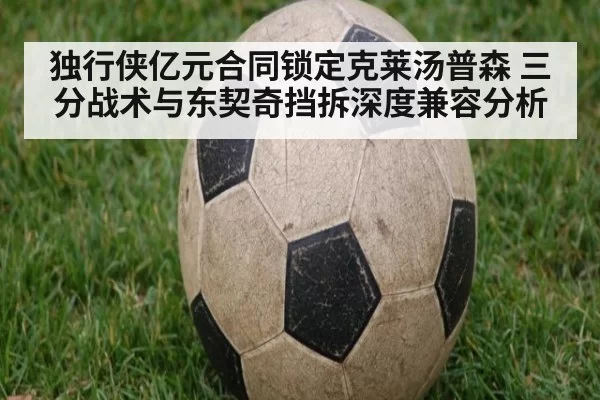 独行侠亿元合同锁定克莱汤普森 三分战术与东契奇挡拆深度兼容分析