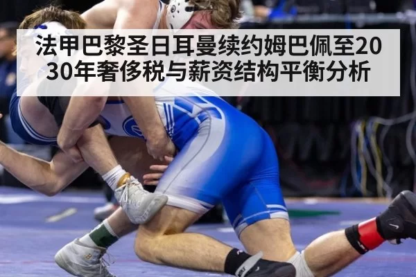 法甲巴黎圣日耳曼续约姆巴佩至2030年奢侈税与薪资结构平衡分析