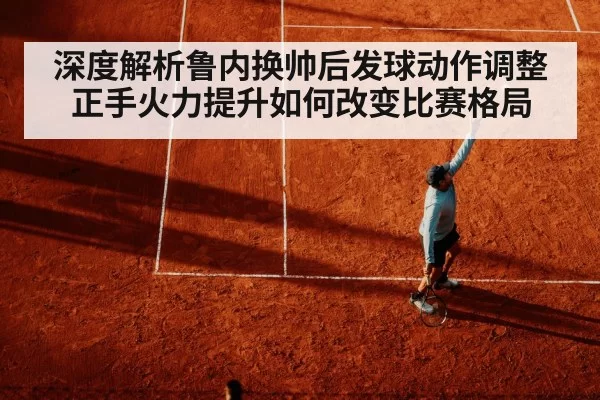 深度解析鲁内换帅后发球动作调整 正手火力提升如何改变比赛格局