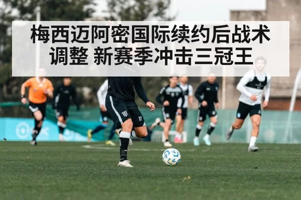 梅西迈阿密国际续约后战术调整 新赛季冲击三冠王