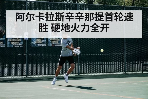 阿尔卡拉斯辛辛那提首轮速胜 硬地火力全开