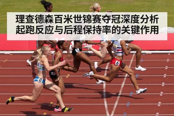 理查德森百米世锦赛夺冠深度分析 起跑反应与后程保持率的关键作用